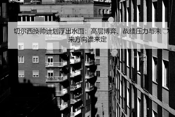 切尔西换帅计划浮出水面：高层博弈、战绩压力与未来方向谁来定