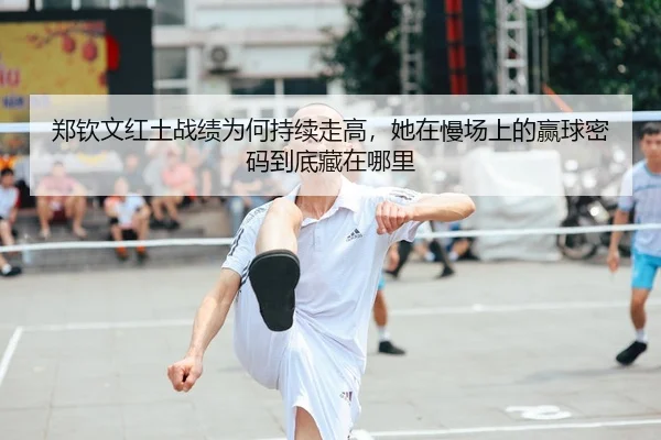 郑钦文红土战绩为何持续走高，她在慢场上的赢球密码到底藏在哪里